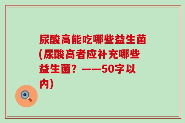 尿酸高能吃哪些益生菌(尿酸高者应补充哪些益生菌？——50字以内)