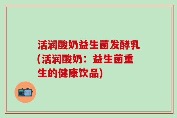 活润酸奶益生菌发酵乳(活润酸奶：益生菌重生的健康饮品)