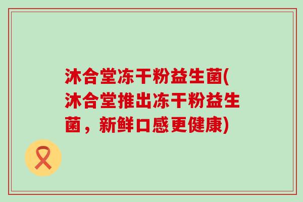 沐合堂冻干粉益生菌(沐合堂推出冻干粉益生菌，新鲜口感更健康)