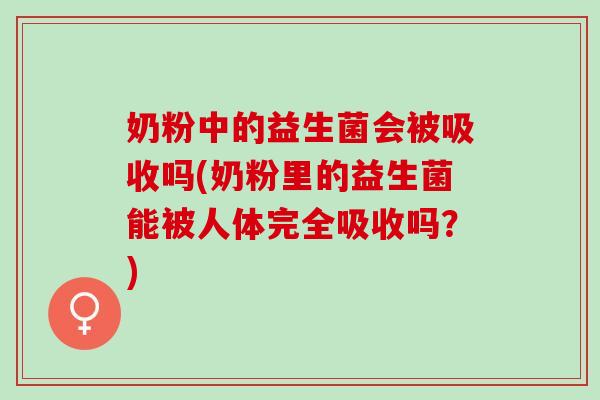 奶粉中的益生菌会被吸收吗(奶粉里的益生菌能被人体完全吸收吗？)