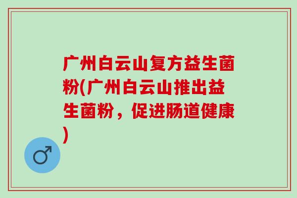 广州白云山复方益生菌粉(广州白云山推出益生菌粉，促进肠道健康)