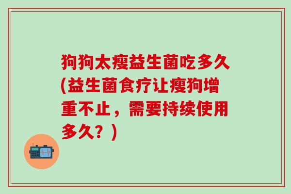 狗狗太瘦益生菌吃多久(益生菌食疗让瘦狗增重不止，需要持续使用多久？)