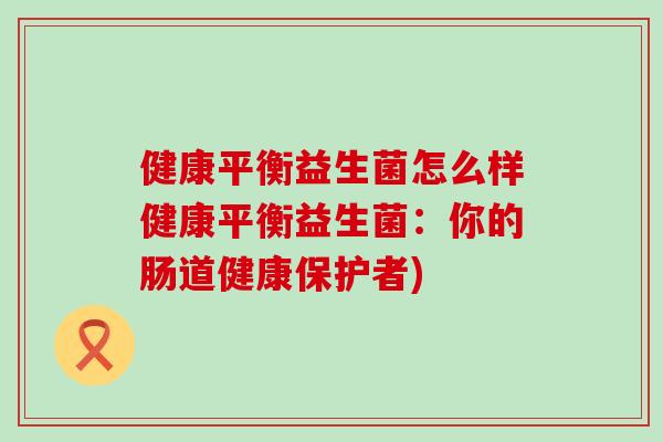 健康平衡益生菌怎么样健康平衡益生菌：你的肠道健康保护者)