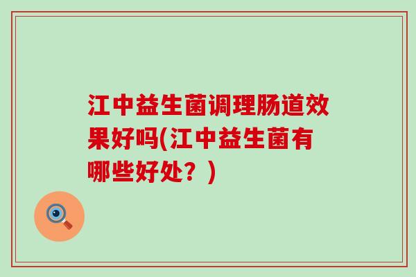 江中益生菌调理肠道效果好吗(江中益生菌有哪些好处？)