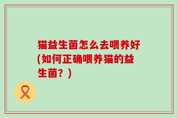 猫益生菌怎么去喂养好(如何正确喂养猫的益生菌？)