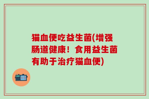 猫便吃益生菌(增强肠道健康！食用益生菌有助于猫便)
