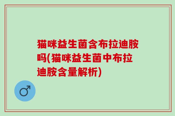 猫咪益生菌含布拉迪胺吗(猫咪益生菌中布拉迪胺含量解析)