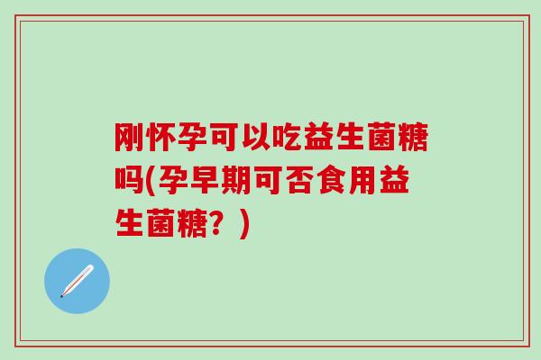 刚怀孕可以吃益生菌糖吗(孕早期可否食用益生菌糖？)