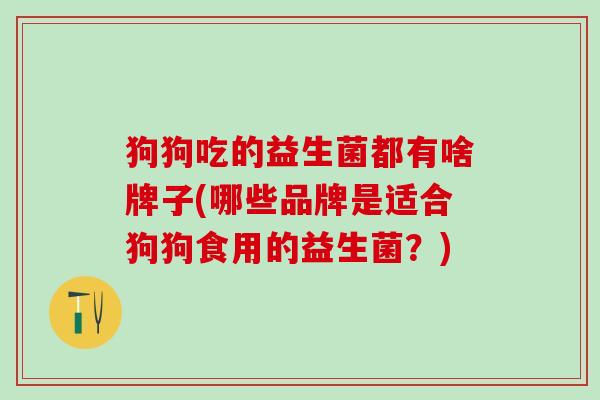 狗狗吃的益生菌都有啥牌子(哪些品牌是适合狗狗食用的益生菌？)