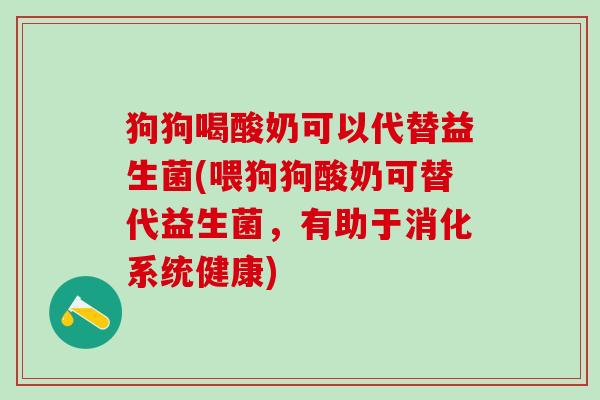 狗狗喝酸奶可以代替益生菌(喂狗狗酸奶可替代益生菌，有助于消化系统健康)