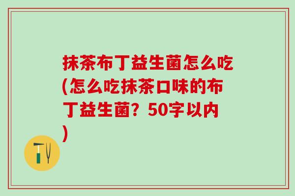 抹茶布丁益生菌怎么吃(怎么吃抹茶口味的布丁益生菌？50字以内)