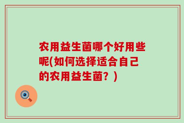 农用益生菌哪个好用些呢(如何选择适合自己的农用益生菌？)
