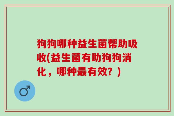 狗狗哪种益生菌帮助吸收(益生菌有助狗狗消化，哪种有效？)