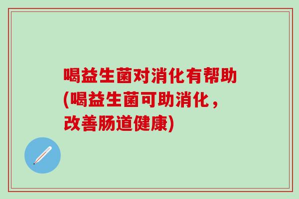 喝益生菌对消化有帮助(喝益生菌可助消化，改善肠道健康)