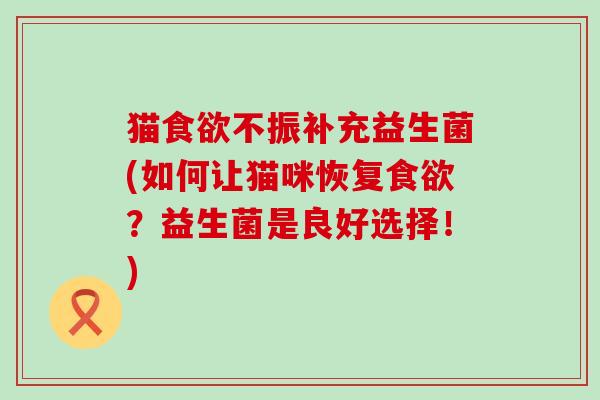 猫不振补充益生菌(如何让猫咪恢复？益生菌是良好选择！)
