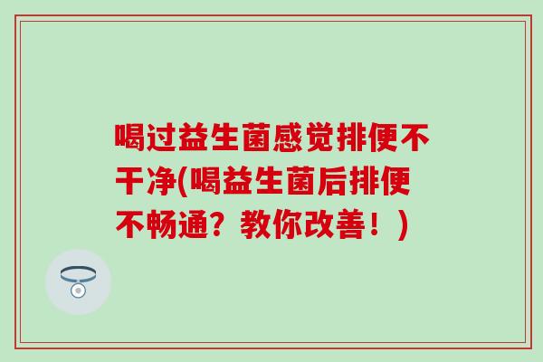 喝过益生菌感觉排便不干净(喝益生菌后排便不畅通？教你改善！)