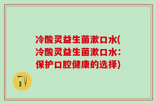 冷酸灵益生菌漱口水(冷酸灵益生菌漱口水：保护口腔健康的选择)