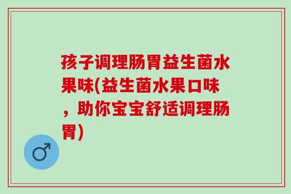 孩子调理肠胃益生菌水果味(益生菌水果口味，助你宝宝舒适调理肠胃)