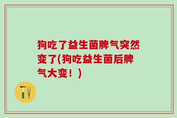 狗吃了益生菌脾气突然变了(狗吃益生菌后脾气大变！)
