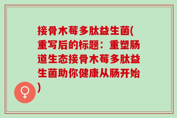 接骨木莓多肽益生菌(重写后的标题：重塑肠道生态接骨木莓多肽益生菌助你健康从肠开始)