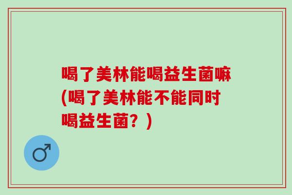 喝了美林能喝益生菌嘛(喝了美林能不能同时喝益生菌？)