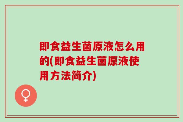 即食益生菌原液怎么用的(即食益生菌原液使用方法简介)