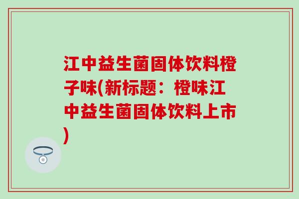 江中益生菌固体饮料橙子味(新标题：橙味江中益生菌固体饮料上市)