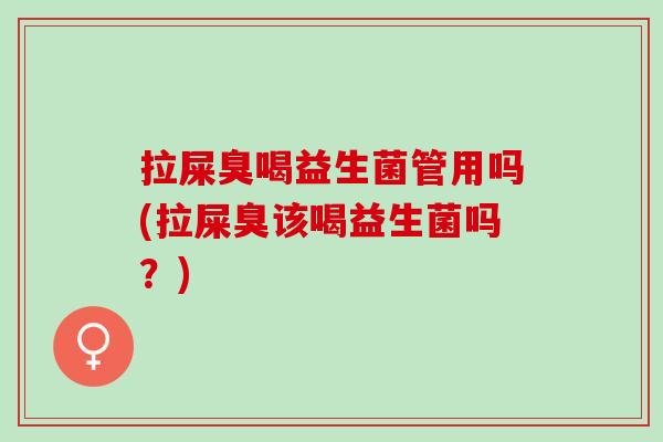 拉屎臭喝益生菌管用吗(拉屎臭该喝益生菌吗？)