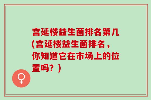 宫延楼益生菌排名第几(宫延楼益生菌排名，你知道它在市场上的位置吗？)