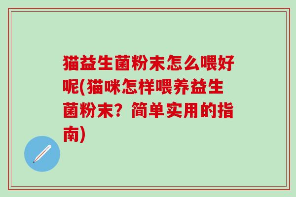 猫益生菌粉末怎么喂好呢(猫咪怎样喂养益生菌粉末？简单实用的指南)