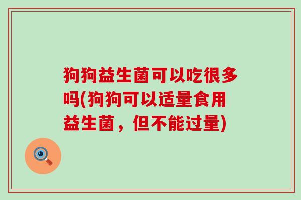 狗狗益生菌可以吃很多吗(狗狗可以适量食用益生菌，但不能过量)