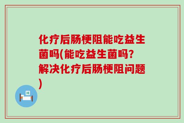 后肠梗阻能吃益生菌吗(能吃益生菌吗？解决后肠梗阻问题)