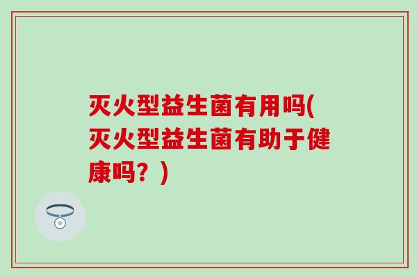 灭火型益生菌有用吗(灭火型益生菌有助于健康吗？)