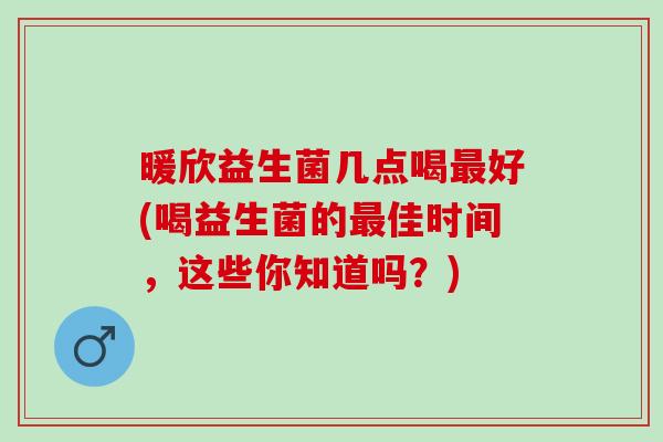 暖欣益生菌几点喝好(喝益生菌的佳时间，这些你知道吗？)