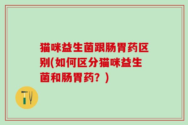 猫咪益生菌跟肠胃药区别(如何区分猫咪益生菌和肠胃药？)