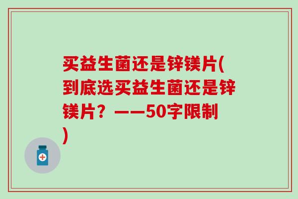 买益生菌还是锌镁片(到底选买益生菌还是锌镁片？——50字限制)