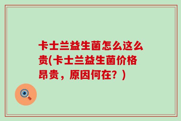 卡士兰益生菌怎么这么贵(卡士兰益生菌价格昂贵，原因何在？)