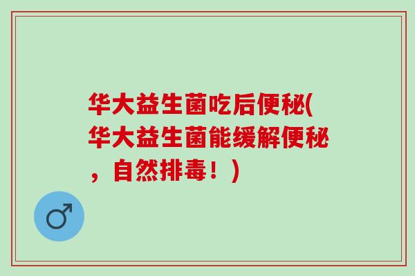 华大益生菌吃后(华大益生菌能缓解，自然！)