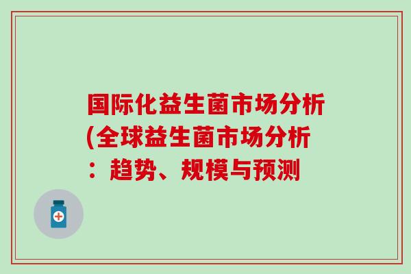 国际化益生菌市场分析(全球益生菌市场分析：趋势、规模与预测