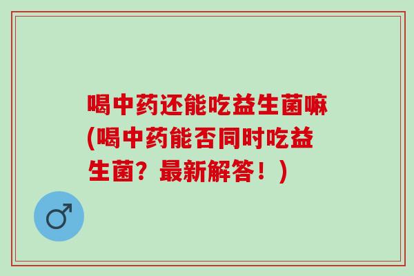 喝还能吃益生菌嘛(喝能否同时吃益生菌？新解答！)