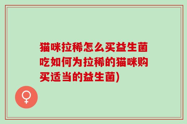 猫咪拉稀怎么买益生菌吃如何为拉稀的猫咪购买适当的益生菌)