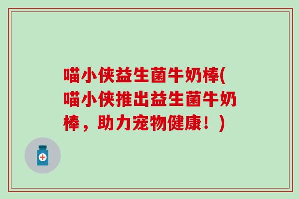 喵小侠益生菌牛奶棒(喵小侠推出益生菌牛奶棒，助力宠物健康！)