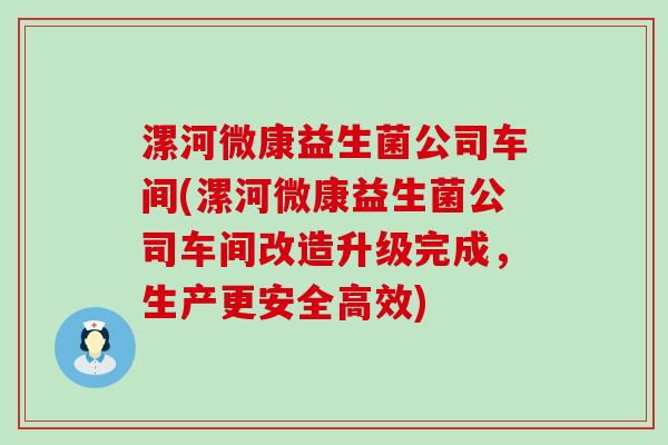 漯河微康益生菌公司车间(漯河微康益生菌公司车间改造升级完成，生产更安全高效)