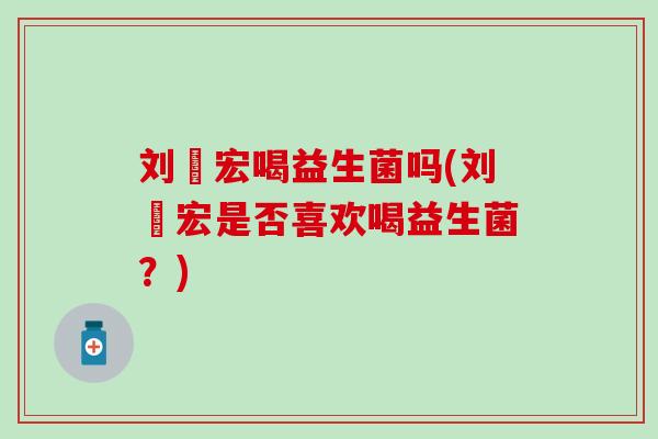 刘畊宏喝益生菌吗(刘畊宏是否喜欢喝益生菌？)