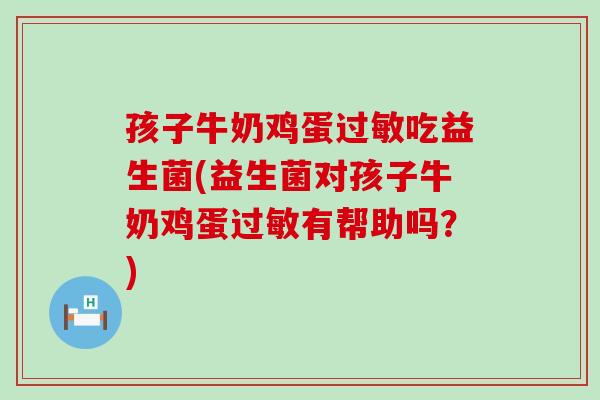 孩子牛奶鸡蛋吃益生菌(益生菌对孩子牛奶鸡蛋有帮助吗？)
