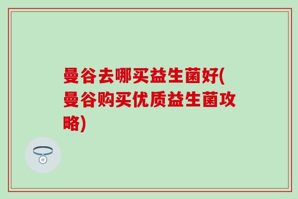 曼谷去哪买益生菌好(曼谷购买优质益生菌攻略)