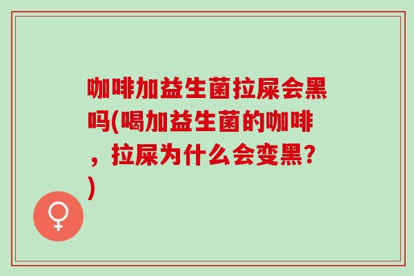咖啡加益生菌拉屎会黑吗(喝加益生菌的咖啡，拉屎为什么会变黑？)