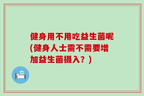 健身用不用吃益生菌呢(健身人士需不需要增加益生菌摄入？)