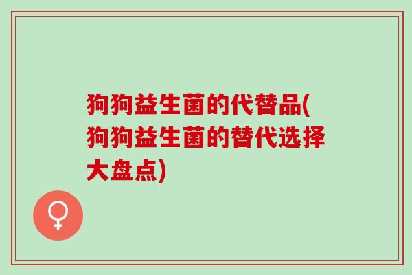 狗狗益生菌的代替品(狗狗益生菌的替代选择大盘点)