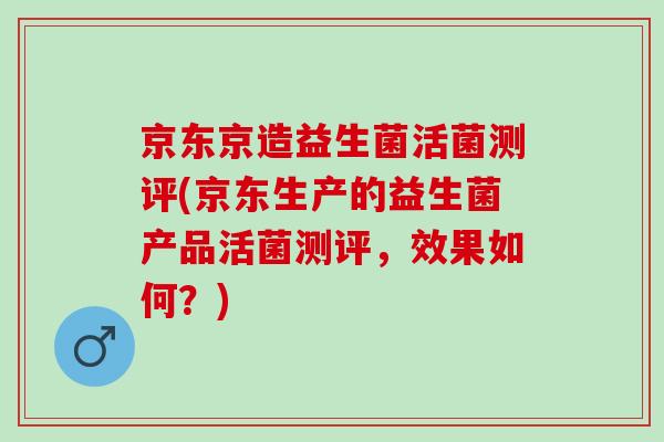 京东京造益生菌活菌测评(京东生产的益生菌产品活菌测评，效果如何？)